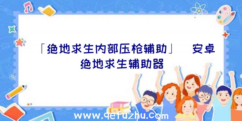 「绝地求生内部压枪辅助」|安卓绝地求生辅助器